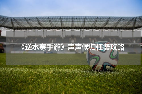 《逆水寒手游》声声候归任务攻略