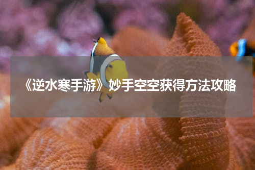 《逆水寒手游》妙手空空获得方法攻略