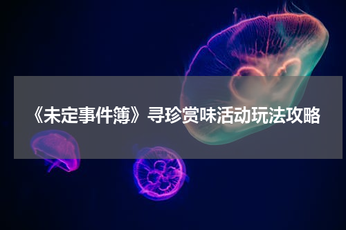 《未定事件簿》寻珍赏味活动玩法攻略