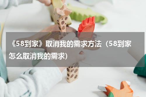 《58到家》取消我的需求方法（58到家怎么取消我的需求）