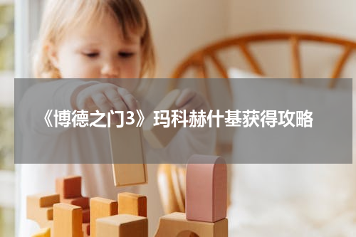 《博德之门3》玛科赫什基获得攻略