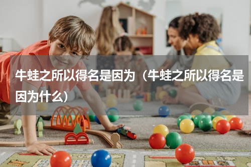 牛蛙之所以得名是因为（牛蛙之所以得名是因为什么）