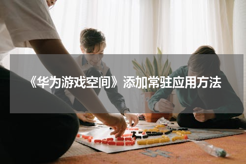 《华为游戏空间》添加常驻应用方法