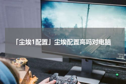 「尘埃1配置」尘埃配置高吗对电脑