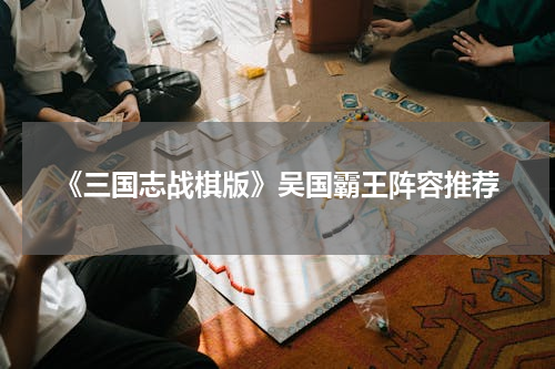 《三国志战棋版》吴国霸王阵容推荐