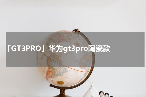 「GT3PRO」华为gt3pro陶瓷款