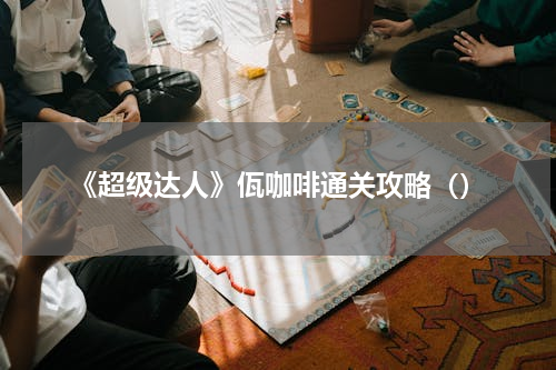 《超级达人》佤咖啡通关攻略（）