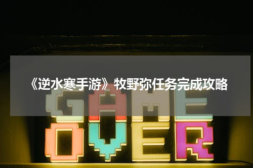 《逆水寒手游》牧野弥任务完成攻略