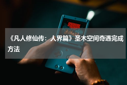 《凡人修仙传：人界篇》圣木空间奇遇完成方法