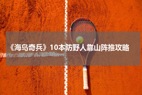 《海岛奇兵》10本防野人靠山阵推攻略