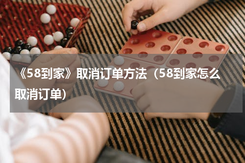《58到家》取消订单方法（58到家怎么取消订单）