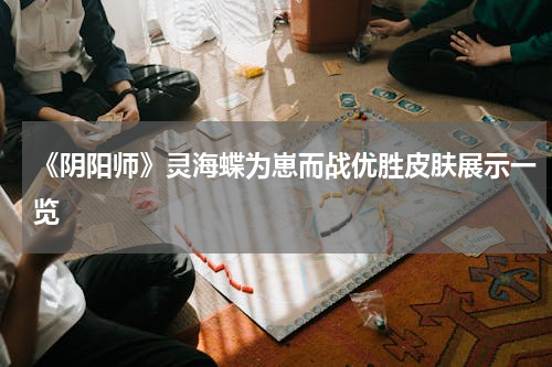 《阴阳师》灵海蝶为崽而战优胜皮肤展示一览