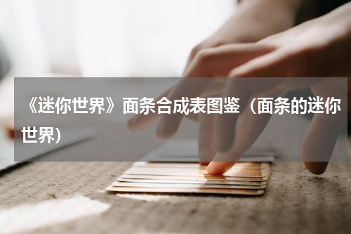 《迷你世界》面条合成表图鉴（面条的迷你世界）