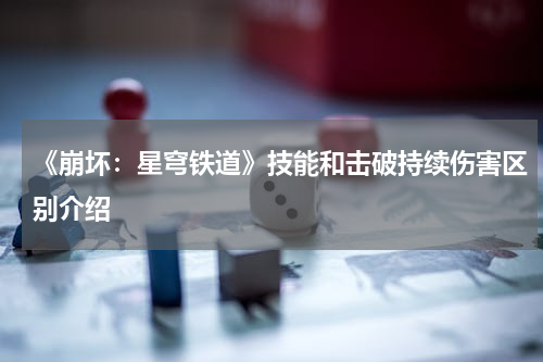 《崩坏：星穹铁道》技能和击破持续伤害区别介绍