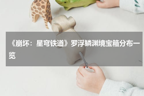 《崩坏：星穹铁道》罗浮鳞渊境宝箱分布一览