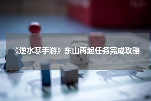 《逆水寒手游》东山再起任务完成攻略