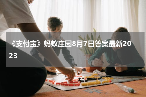 《支付宝》蚂蚁庄园8月7日答案最新2023