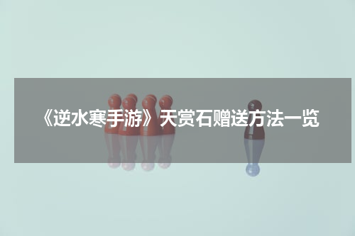 《逆水寒手游》天赏石赠送方法一览