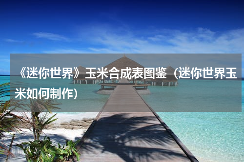《迷你世界》玉米合成表图鉴（迷你世界玉米如何制作）