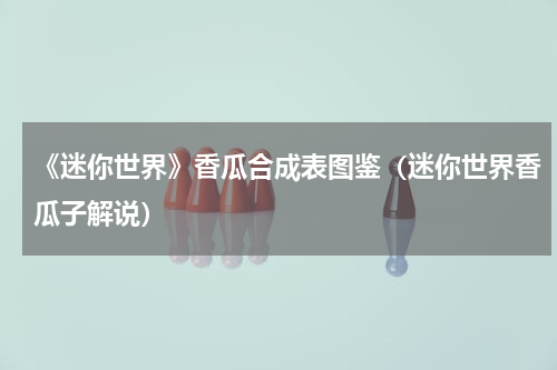 《迷你世界》香瓜合成表图鉴（迷你世界香瓜子解说）