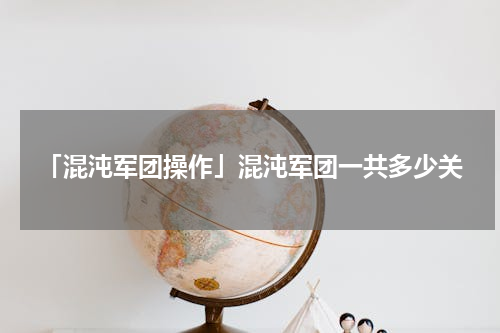 「混沌军团操作」混沌军团一共多少关