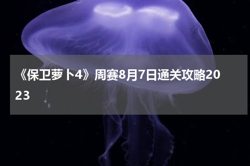 《保卫萝卜4》周赛8月7日通关攻略2023