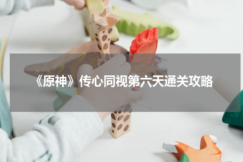 《原神》传心同视第六天通关攻略