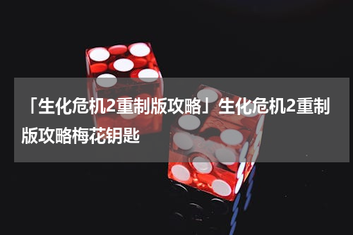 「生化危机2重制版攻略」生化危机2重制版攻略梅花钥匙