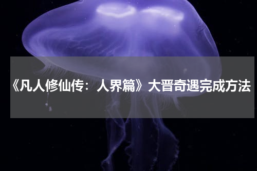 《凡人修仙传：人界篇》大晋奇遇完成方法