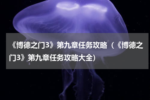 《博德之门3》第九章任务攻略（《博德之门3》第九章任务攻略大全）