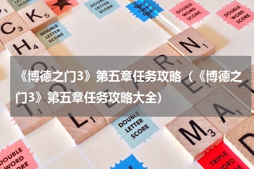 《博德之门3》第五章任务攻略（《博德之门3》第五章任务攻略大全）