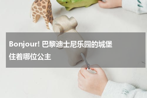 Bonjour! 巴黎迪士尼乐园的城堡住着哪位公主