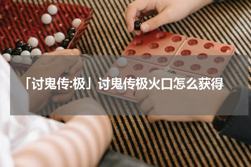 「讨鬼传:极」讨鬼传极火口怎么获得