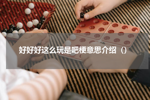好好好这么玩是吧梗意思介绍（）