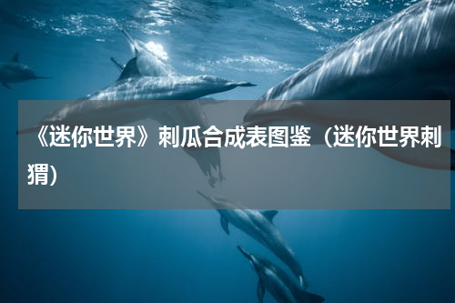 《迷你世界》刺瓜合成表图鉴（迷你世界刺猬）