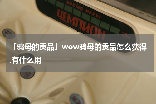 「鸦母的贡品」wow鸦母的贡品怎么获得,有什么用