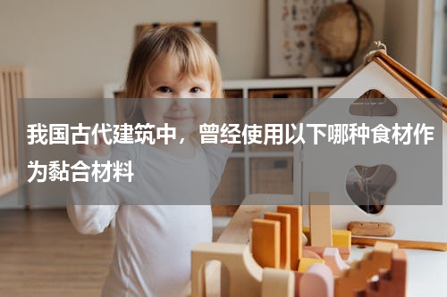 我国古代建筑中，曾经使用以下哪种食材作为黏合材料