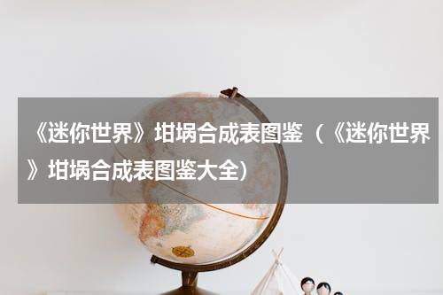 《迷你世界》坩埚合成表图鉴（《迷你世界》坩埚合成表图鉴大全）