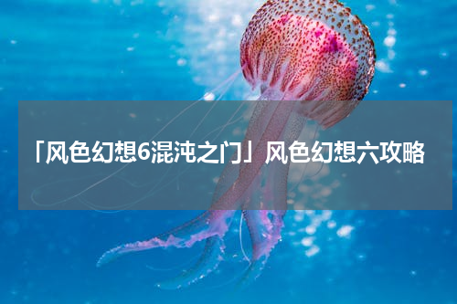 「风色幻想6混沌之门」风色幻想六攻略