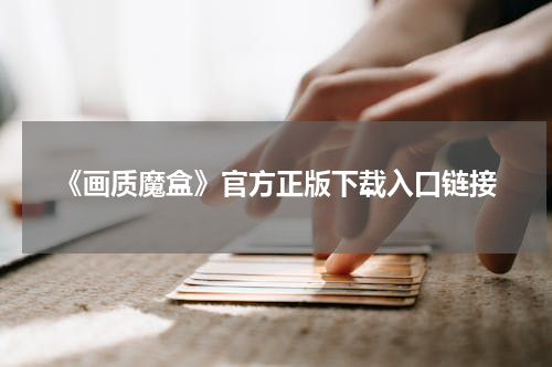 《画质魔盒》官方正版下载入口链接