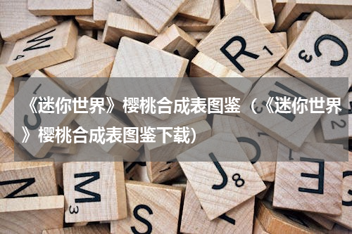 《迷你世界》樱桃合成表图鉴（《迷你世界》樱桃合成表图鉴下载）