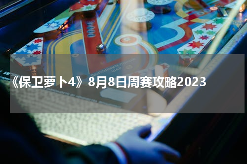 《保卫萝卜4》8月8日周赛攻略2023