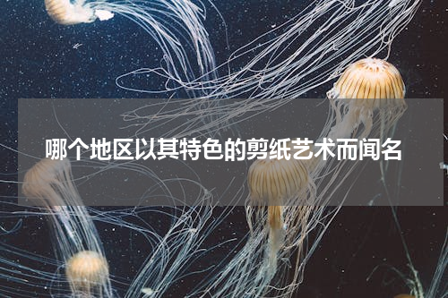 哪个地区以其特色的剪纸艺术而闻名