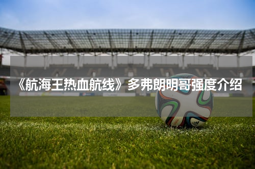 《航海王热血航线》多弗朗明哥强度介绍