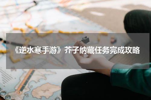 《逆水寒手游》芥子纳藏任务完成攻略