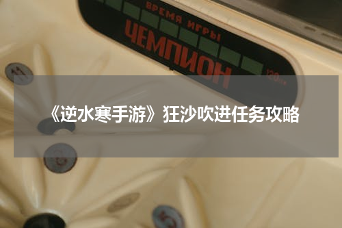 《逆水寒手游》狂沙吹进任务攻略