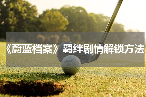 《蔚蓝档案》羁绊剧情解锁方法