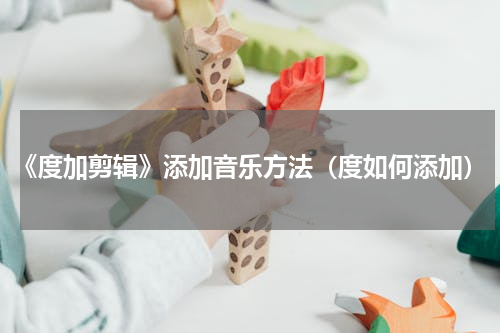 《度加剪辑》添加音乐方法（度如何添加）