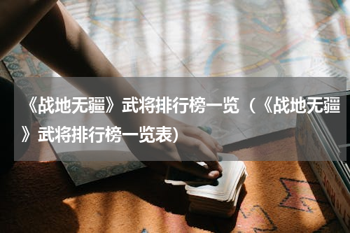 《战地无疆》武将排行榜一览（《战地无疆》武将排行榜一览表）