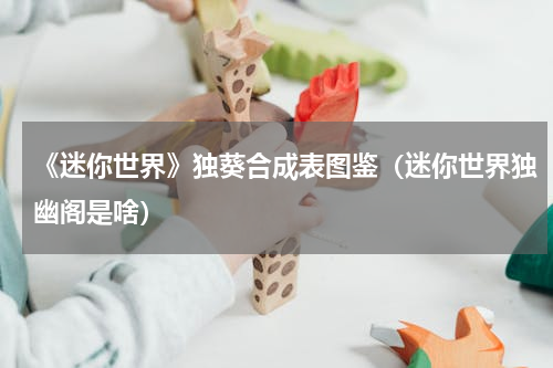 《迷你世界》独葵合成表图鉴（迷你世界独幽阁是啥）
